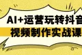 AI+运营玩转抖音视频制作实战课 AI+运营玩转抖音视频制作实战课