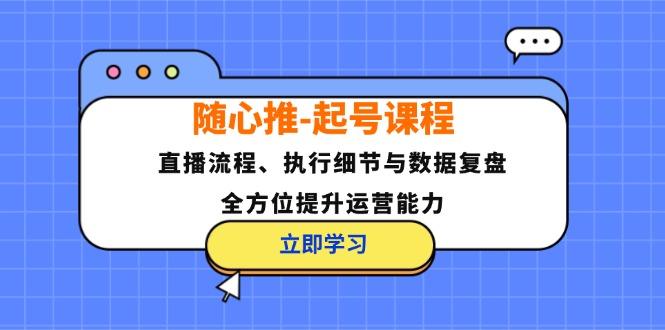 随心推起号课程：直播流程、执行细节与数据复盘，全方位提升运营能力-1