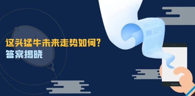 这头猛牛未来走势如何？答案揭晓，特殊行情下曙光乍现，紧握千载难逢机会-1