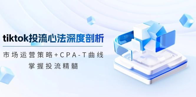 tiktok投流心法深度剖析：市场运营策略+CPA-T曲线，掌握投流精髓-1