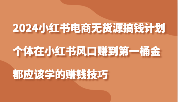 2024小红书电商无货源搞钱计划，个体在小红书风口赚到第一桶金应该学的赚钱技巧-1