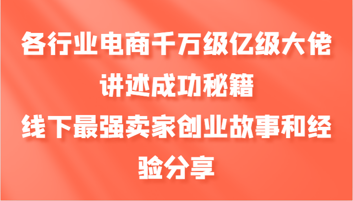 各行业电商千万级亿级大佬讲述成功秘籍，线下最强卖家创业故事和经验分享-1