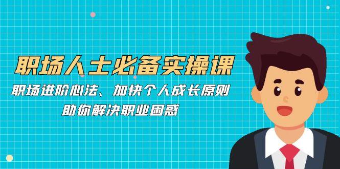 职场人士必备实操课：职场进阶心法、加快个人成长原则，助你解决职业困惑-1