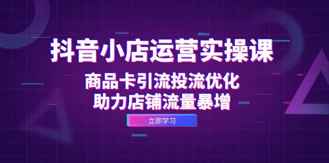 抖音小店运营实操课：商品卡引流投流优化，助力店铺流量暴增-1