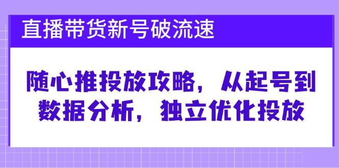 直播带货新号破流速：随心推投放攻略，从起号到数据分析，独立优化投放-1