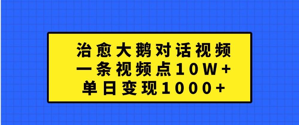 治愈大鹅对话视频，一条视频点赞 10W+，单日变现1000+-1