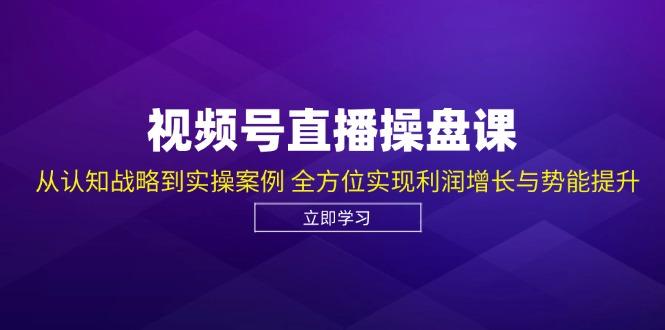 视频号直播操盘课，从认知战略到实操案例 全方位实现利润增长与势能提升-1