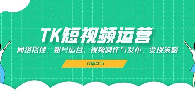 TK短视频运营：网络搭建、账号运营、视频制作与发布、变现策略-1