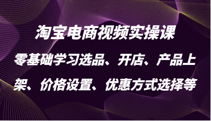 淘宝电商视频实操课，零基础学习选品、开店、产品上架、价格设置、优惠方式选择等-1