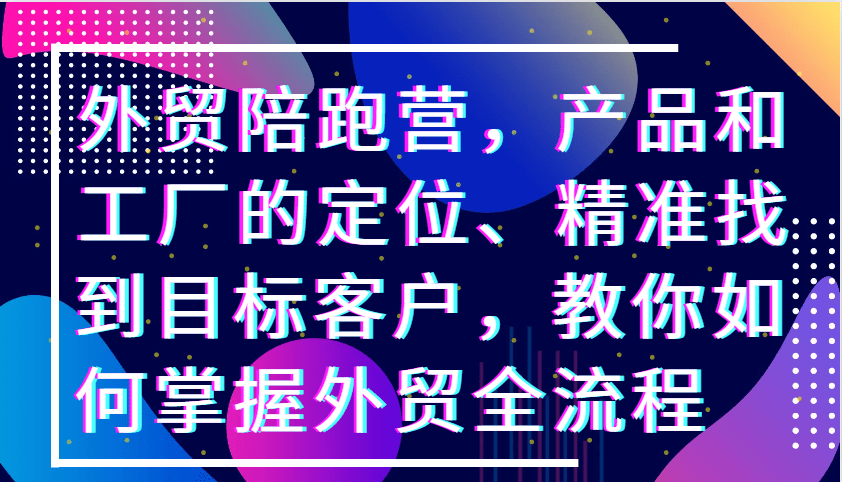外贸陪跑营，产品和工厂的定位、精准找到目标客户，教你如何掌握外贸全流程-1