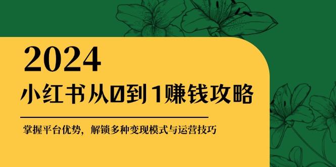 小红书从0到1赚钱攻略：掌握平台优势，解锁多种变现赚钱模式与运营技巧-1
