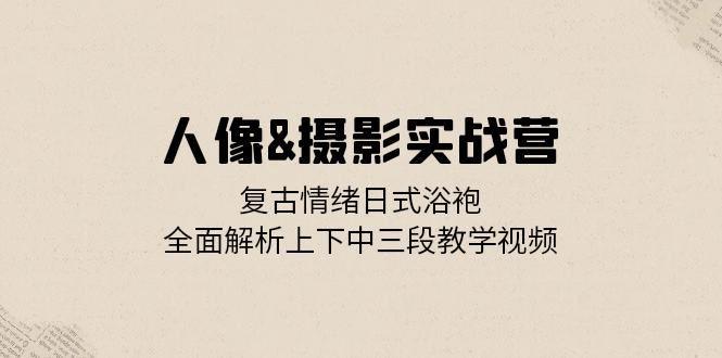 人像摄影实战营：复古情绪日式浴袍，全面解析上下中三段教学视频-1