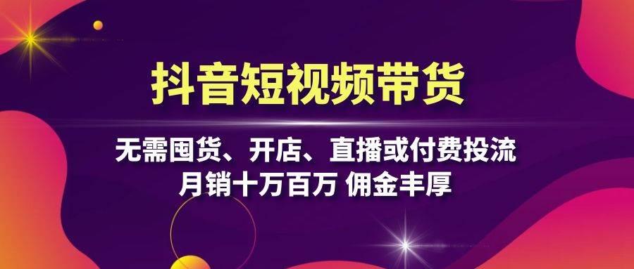 抖音短视频带货：无需囤货、开店、直播或付费投流，月销十万百万 佣金丰厚-1