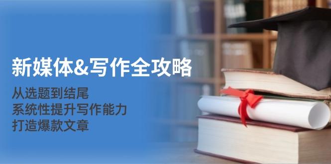 新媒体写作全攻略：从选题到结尾，系统性提升写作能力，打造爆款文章-1