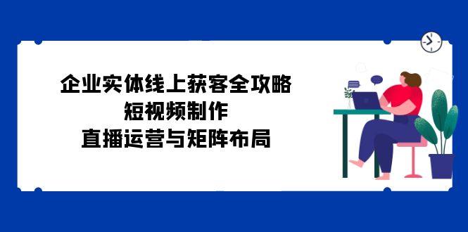 企业实体线上获客全攻略：短视频制作、直播运营与矩阵布局-1
