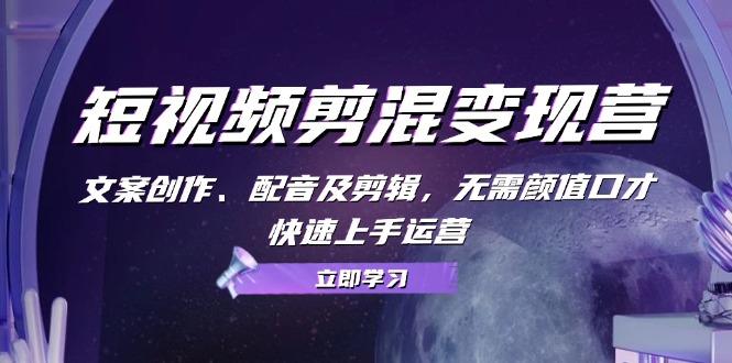 短视频剪混变现营：文案创作、配音及剪辑，无需颜值口才，快速上手运营-1