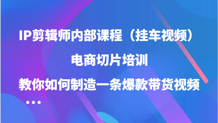 IP剪辑师内部课程（挂车视频），电商切片培训，教你如何制造一条爆款带货视频（更新）