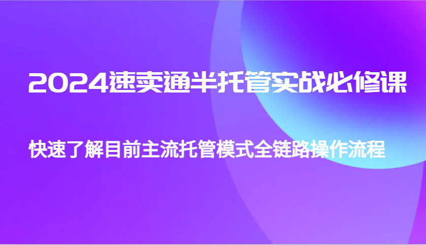 2024速卖通半托管从0到1实战必修课，帮助你快速了解目前主流托管模式全链路操作流程