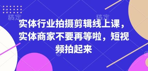 实体行业拍摄剪辑线上课，实体商家不要再等啦，短视频拍起来-1