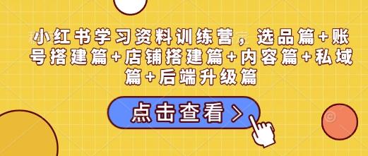 小红书学习资料训练营，选品篇+账号搭建篇+店铺搭建篇+内容篇+私域篇+后端升级篇-1