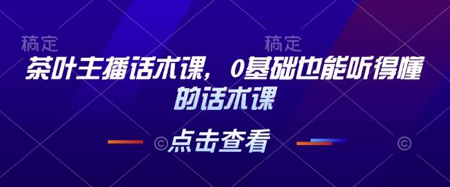 茶叶主播话术课，0基础也能听得懂的话术课-1