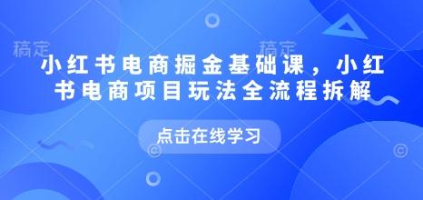 小红书电商掘金课，小红书电商项目玩法全流程拆解-1