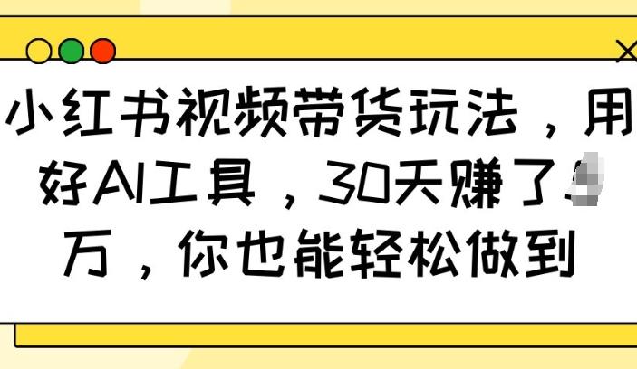 小红书视频带货玩法，用好AI工具，30天收益过W，你也能轻松做到-1