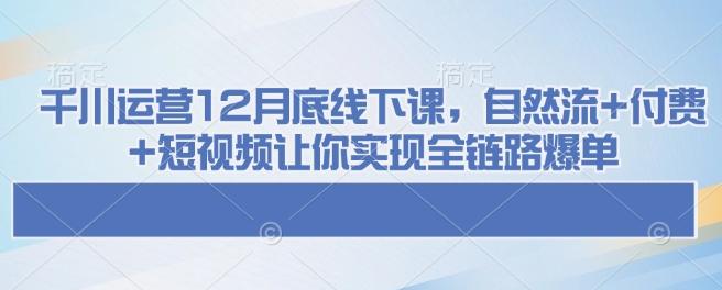 千川运营12月底线下课，自然流+付费+短视频让你实现全链路爆单-1