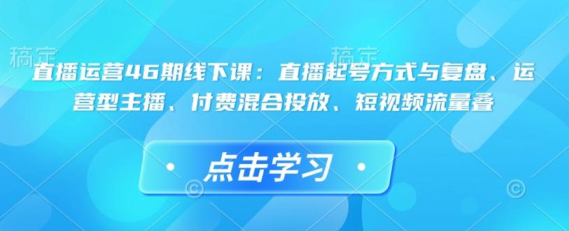 直播运营46期线下课：直播起号方式与复盘、运营型主播、付费混合投放、短视频流量叠-1