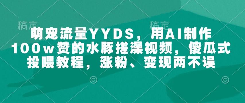 萌宠流量YYDS，用AI制作100w赞的水豚搓澡视频，傻瓜式投喂教程，涨粉、变现两不误-1