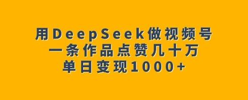 用DeepSeek做视频号，一条作品点赞几十万，单日变现1k-1