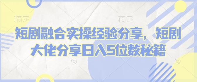 短剧融合实操经验分享，短剧大佬分享日入5位数秘籍-1