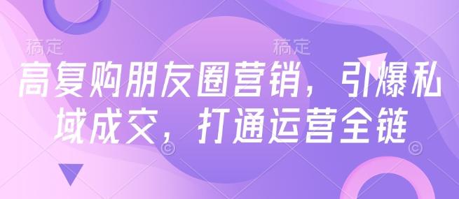 高复购朋友圈营销，引爆私域成交，打通运营全链-1