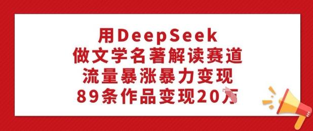 用DeepSeek做文学名著解读赛道，流量暴涨暴力变现，89条作品变现20W-1