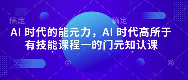 AI 时代的‮能元‬力，AI 时代高‮所于‬有技能课程‮一的‬门元‮知认‬课-1