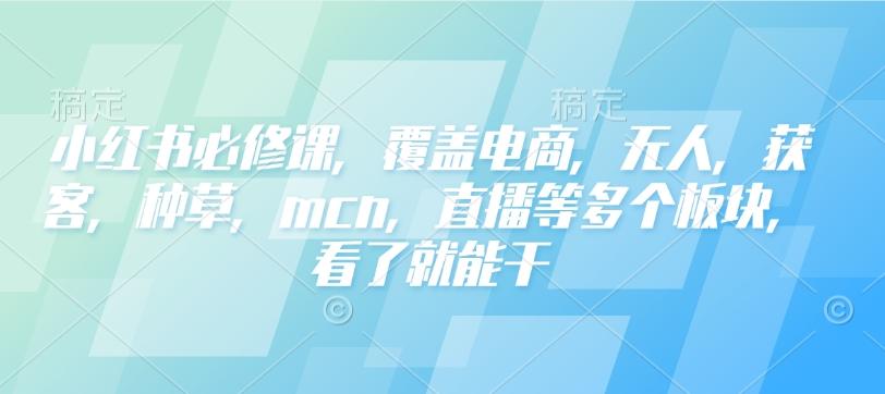 小红书必修课，覆盖电商，无人，获客，种草，mcn，直播等多个板块，看了就能干-1