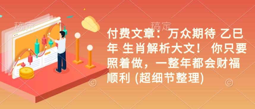 付费文章：万众期待 乙巳年 生肖解析大文！ 你只要照着做，一整年都会财福顺利 (超细节整理)-1