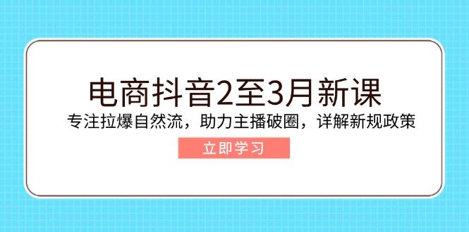 电商抖音2至3月新课：专注拉爆自然流，助力主播破圈，详解新规政策