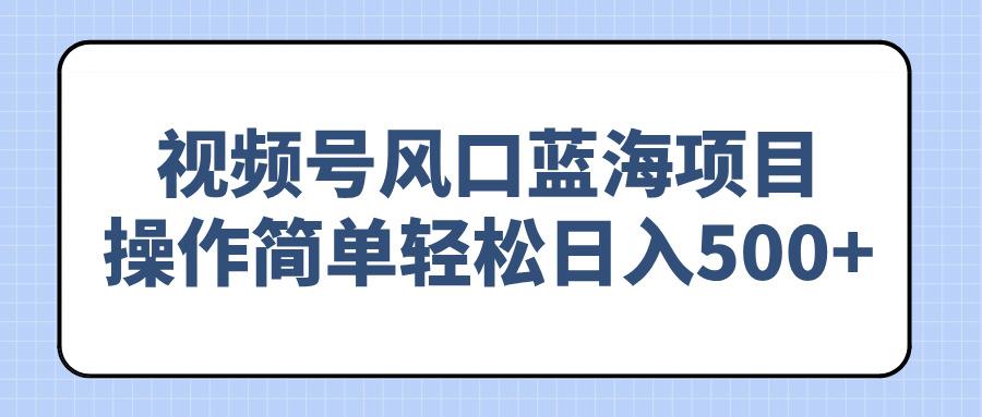 视频号风口蓝海项目，操作简单轻松日入500+-1