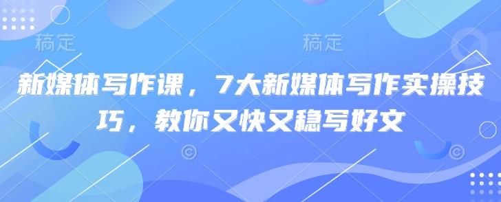 新媒体写作课，7大新媒体写作实操技巧，教你又快又稳写好文