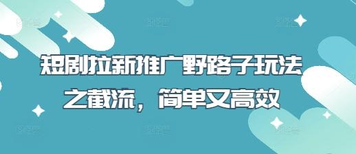 短剧拉新推广野路子玩法之截流，简单又高效