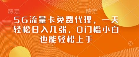 5G流量卡免费代理，一天轻松日入几张，0门槛小白也能轻松上手