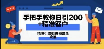 手把手教你日引200+精准客户，精准引流矩阵搭建全攻略：从价值解析到实战模式