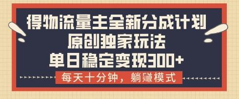 得物流量主全新分成计划模式，原创独家玩法，每天十分钟，躺挣模式，单日稳定变现3张+