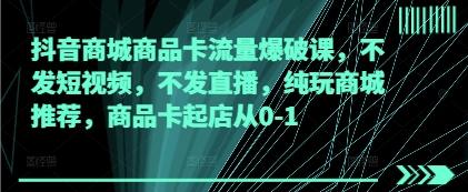 抖音商城商品卡流量爆破课，不发短视频，不发直播，纯玩商城推荐，商品卡起店从0-1