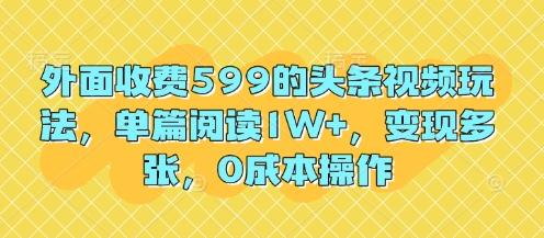 外面收费599的头条视频玩法，单篇阅读1W+，变现多张，0成本操作