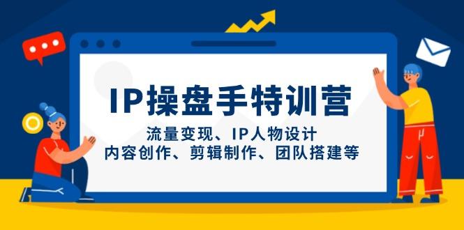 IP操盘手特训营，流量变现、IP人物设计、内容创作、剪辑制作、团队搭建等-1