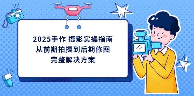 2025手作摄影实操指南，从前期拍摄到后期修图的完整解决方