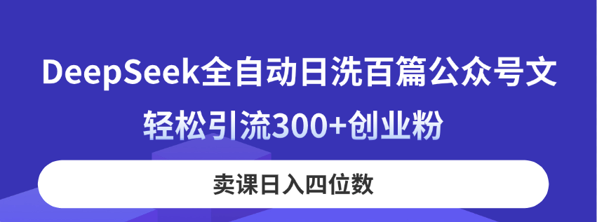 DeepSeek全自动日洗百篇公众号文，轻松引流300+创业粉，卖课日入四位数！