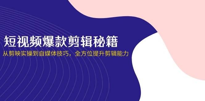 短视频爆款剪辑秘籍，从剪映实操到自媒体技巧，全方位提升剪辑能力-1